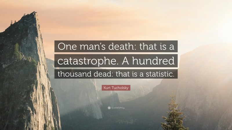 Kurt Tucholsky Quote: “One man’s death: that is a catastrophe. A hundred thousand dead: that is a statistic.”
