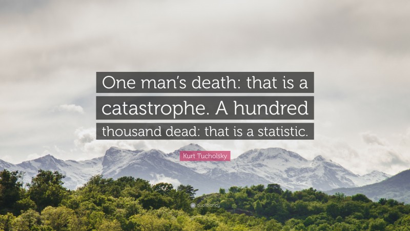 Kurt Tucholsky Quote: “One man’s death: that is a catastrophe. A hundred thousand dead: that is a statistic.”