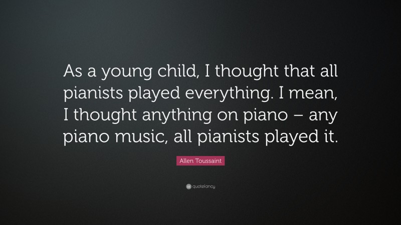 Allen Toussaint Quote: “As a young child, I thought that all pianists played everything. I mean, I thought anything on piano – any piano music, all pianists played it.”