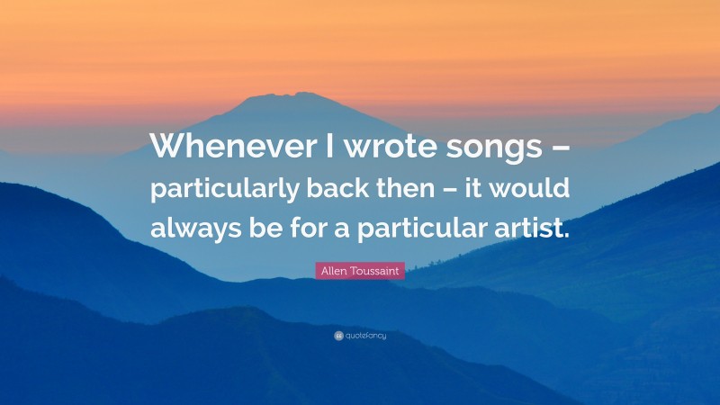 Allen Toussaint Quote: “Whenever I wrote songs – particularly back then – it would always be for a particular artist.”