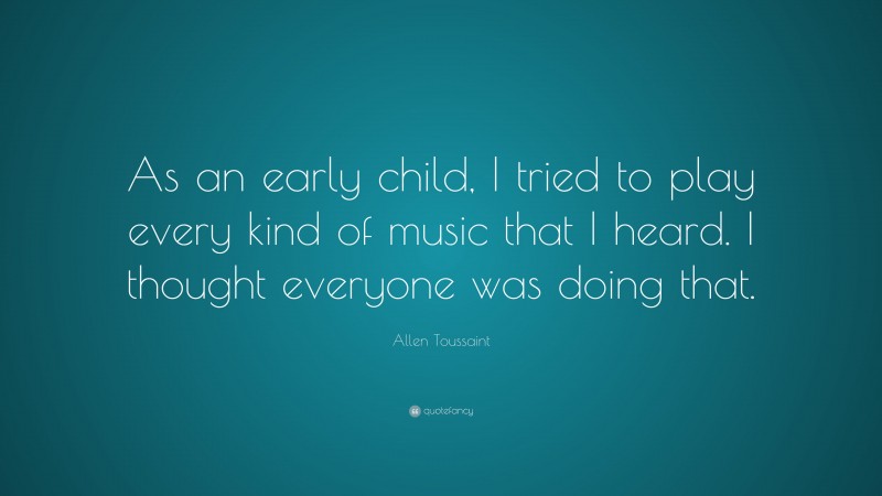 Allen Toussaint Quote: “As an early child, I tried to play every kind of music that I heard. I thought everyone was doing that.”