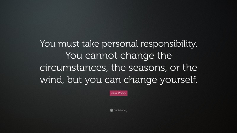 Jim Rohn Quote: “You must take personal responsibility.  You cannot change the circumstances,  the seasons, or the wind, but  you can change yourself.  ”