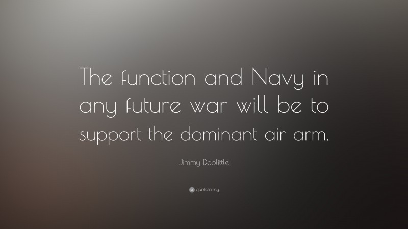 Jimmy Doolittle Quote: “The function and Navy in any future war will be to support the dominant air arm.”