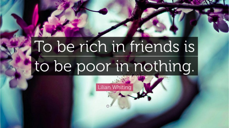 Lilian Whiting Quote: “To be rich in friends is to be poor in nothing.”