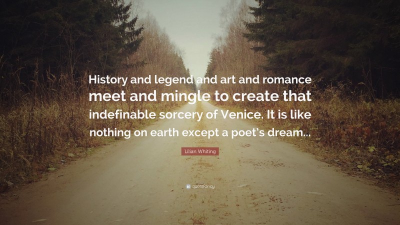 Lilian Whiting Quote: “History and legend and art and romance meet and mingle to create that indefinable sorcery of Venice. It is like nothing on earth except a poet’s dream...”