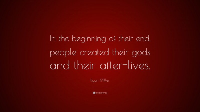Ryan Miller Quote: “In the beginning of their end, people created their gods and their after-lives.”