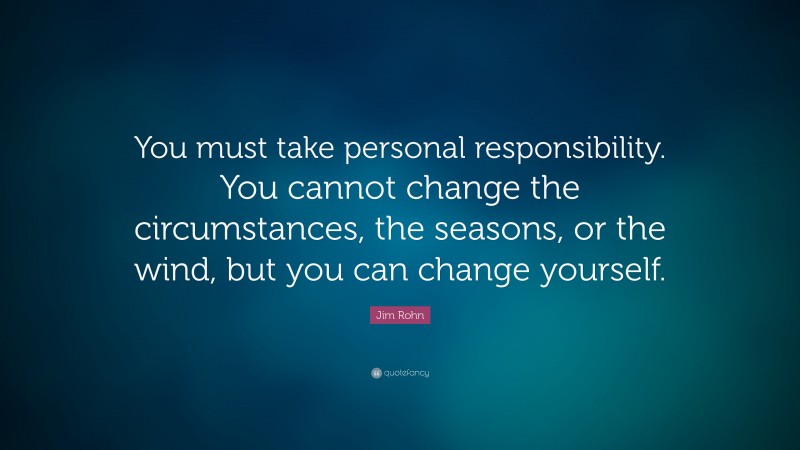 Jim Rohn Quote: “You must take personal responsibility.  You cannot change the circumstances,  the seasons, or the wind, but  you can change yourself.  ”