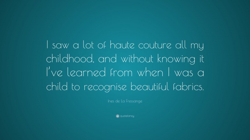 Ines de La Fressange Quote: “I saw a lot of haute couture all my childhood, and without knowing it I’ve learned from when I was a child to recognise beautiful fabrics.”