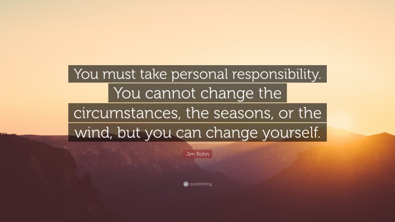 Jim Rohn Quote: “You must take personal responsibility.  You cannot change the circumstances,  the seasons, or the wind, but  you can change yourself.  ”
