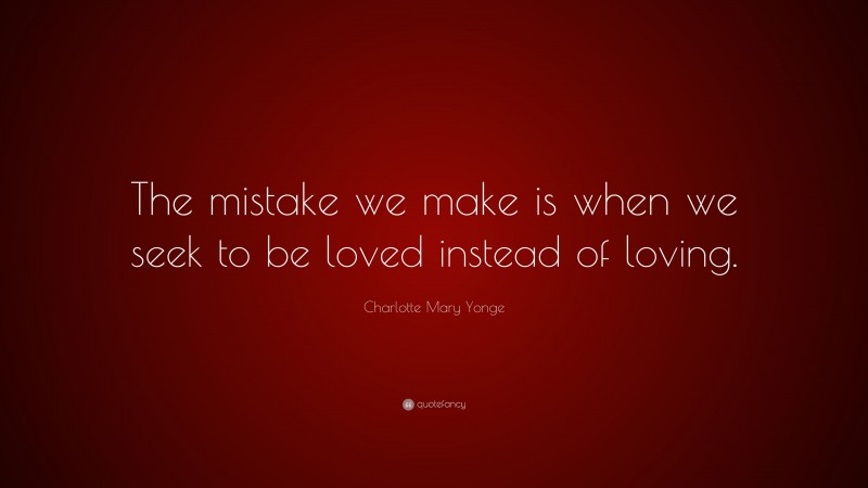 Charlotte Mary Yonge Quote: “The mistake we make is when we seek to be loved instead of loving.”
