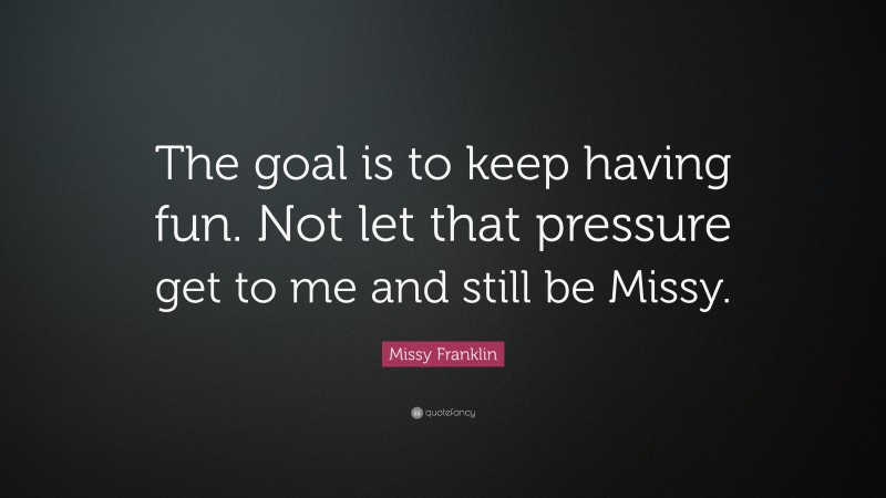 Missy Franklin Quote: “The goal is to keep having fun. Not let that pressure get to me and still be Missy.”