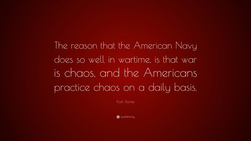 Karl Donitz Quote: “The reason that the American Navy does so well in wartime, is that war is chaos, and the Americans practice chaos on a daily basis.”