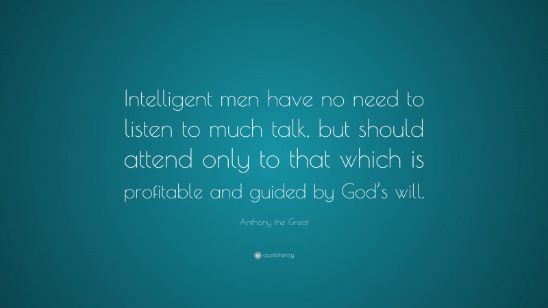 Anthony the Great Quote: “Intelligent men have no need to listen to much talk, but should attend only to that which is profitable and guided by God’s will.”