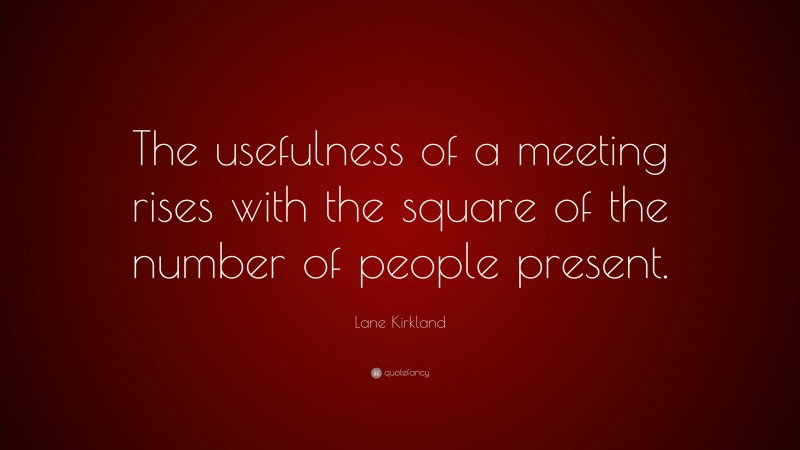 Lane Kirkland Quote: “The usefulness of a meeting rises with the square of the number of people present.”