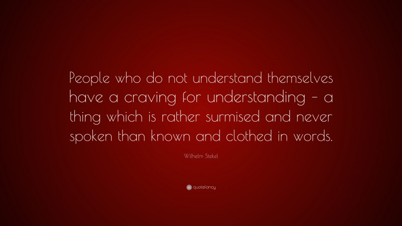 Wilhelm Stekel Quote: “People who do not understand themselves have a craving for understanding – a thing which is rather surmised and never spoken than known and clothed in words.”