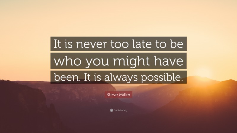 Steve Miller Quote: “It is never too late to be who you might have been. It is always possible.”