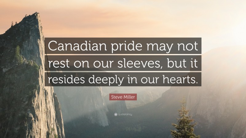 Steve Miller Quote: “Canadian pride may not rest on our sleeves, but it resides deeply in our hearts.”