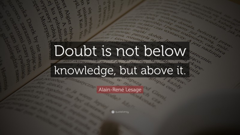 Alain-René Lesage Quote: “Doubt is not below knowledge, but above it.”