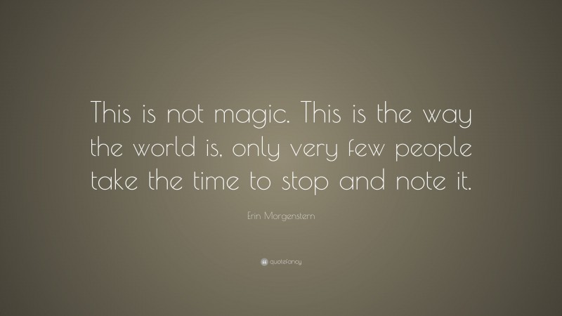 Erin Morgenstern Quote: “This is not magic. This is the way the world is, only very few people take the time to stop and note it.”