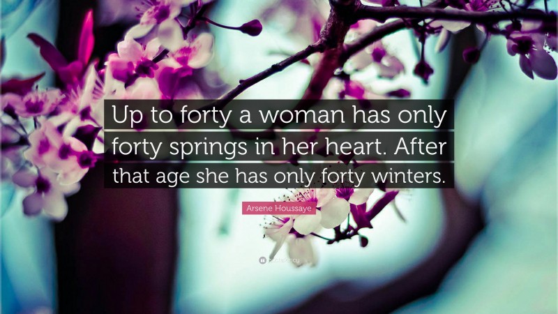 Arsene Houssaye Quote: “Up to forty a woman has only forty springs in her heart. After that age she has only forty winters.”