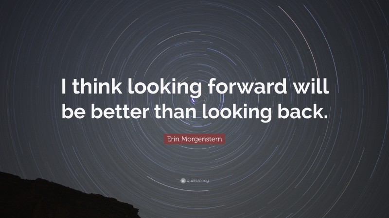 Erin Morgenstern Quote: “I think looking forward will be better than looking back.”