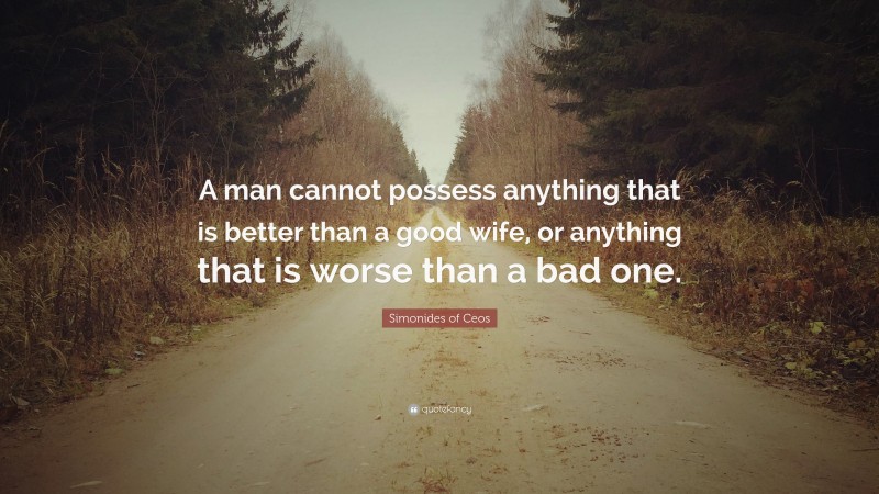 Simonides of Ceos Quote: “A man cannot possess anything that is better than a good wife, or anything that is worse than a bad one.”