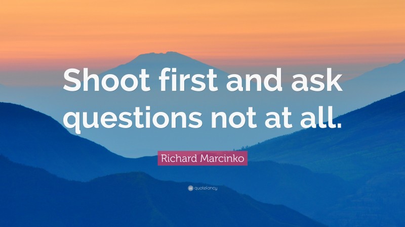 Richard Marcinko Quote: “Shoot first and ask questions not at all.”