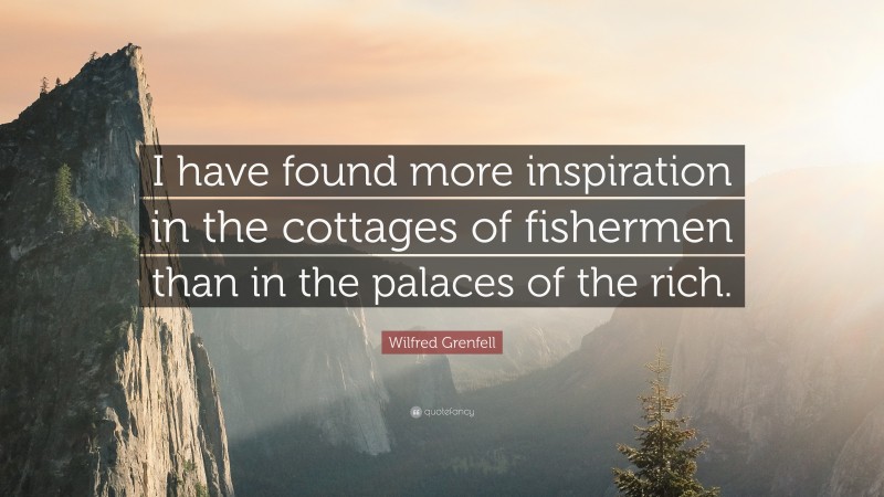 Wilfred Grenfell Quote: “I have found more inspiration in the cottages of fishermen than in the palaces of the rich.”