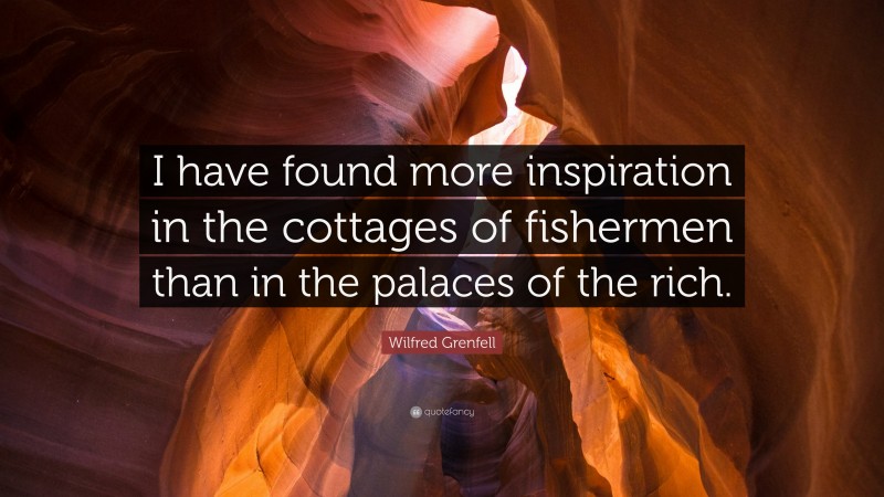 Wilfred Grenfell Quote: “I have found more inspiration in the cottages of fishermen than in the palaces of the rich.”