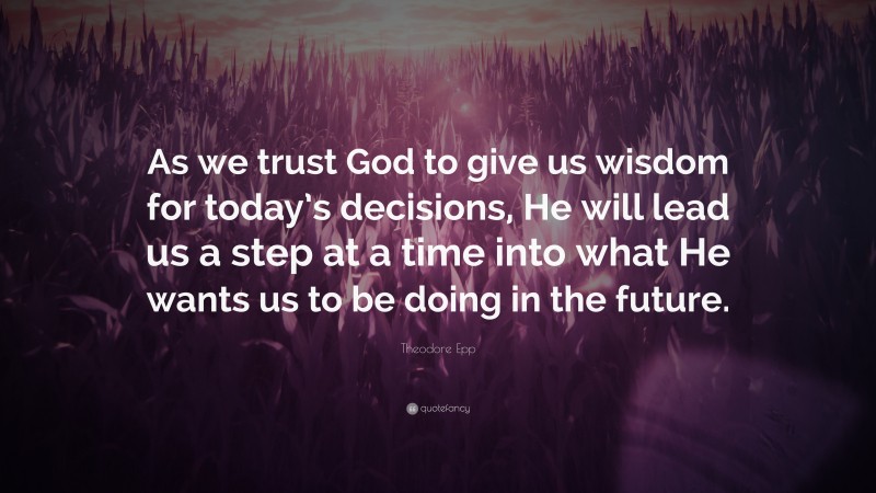Theodore Epp Quote: “As we trust God to give us wisdom for today’s decisions, He will lead us a step at a time into what He wants us to be doing in the future.”