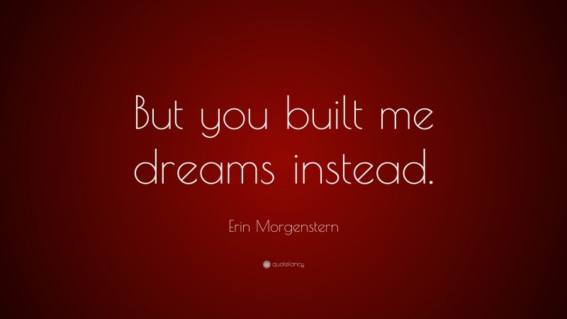 Erin Morgenstern Quote: “But you built me dreams instead.”