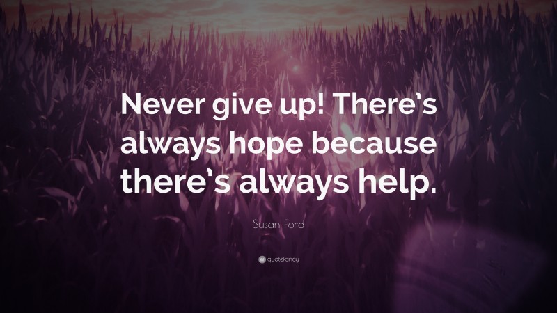 Susan Ford Quote: “Never give up! There’s always hope because there’s always help.”