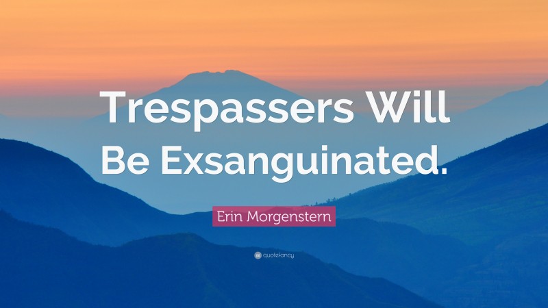 Erin Morgenstern Quote: “Trespassers Will Be Exsanguinated.”