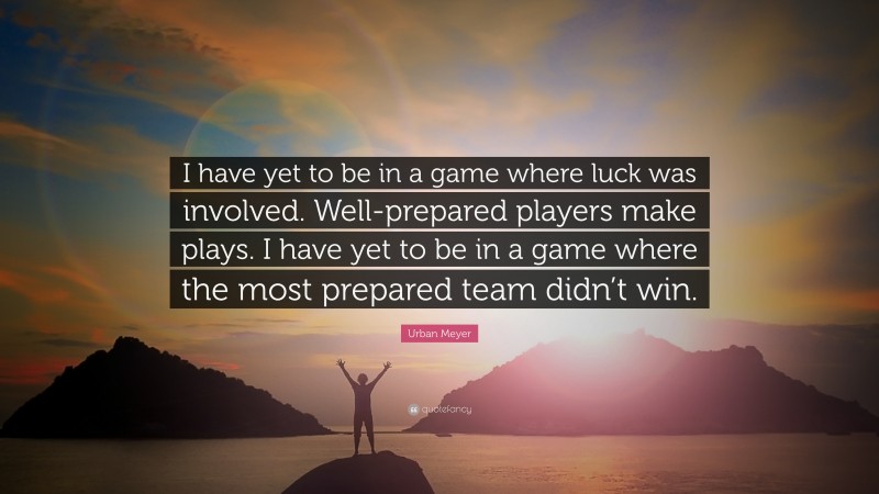 Urban Meyer Quote: “I have yet to be in a game where luck was involved. Well-prepared players make plays. I have yet to be in a game where the most prepared team didn’t win.”
