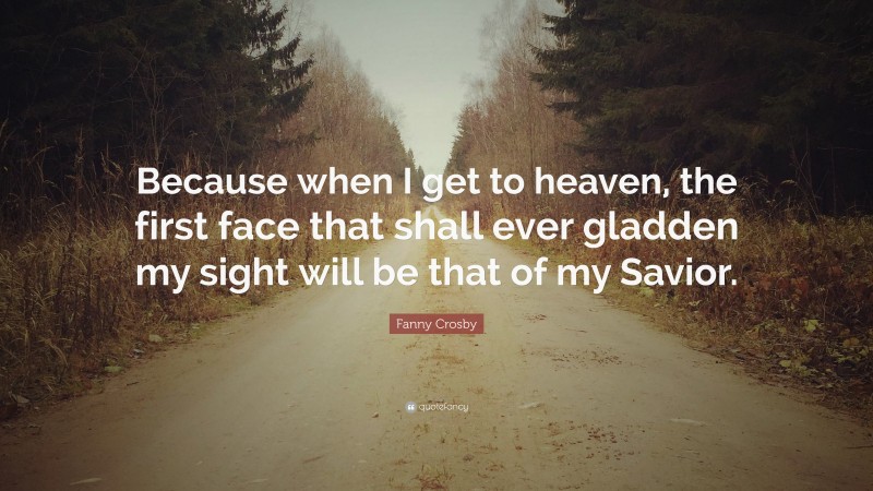 Fanny Crosby Quote: “Because when I get to heaven, the first face that shall ever gladden my sight will be that of my Savior.”