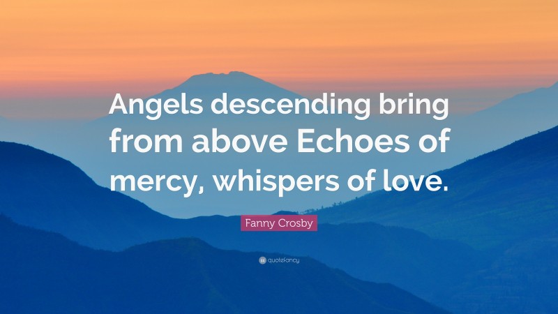 Fanny Crosby Quote: “Angels descending bring from above Echoes of mercy, whispers of love.”