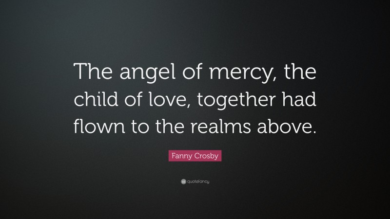Fanny Crosby Quote: “The angel of mercy, the child of love, together had flown to the realms above.”