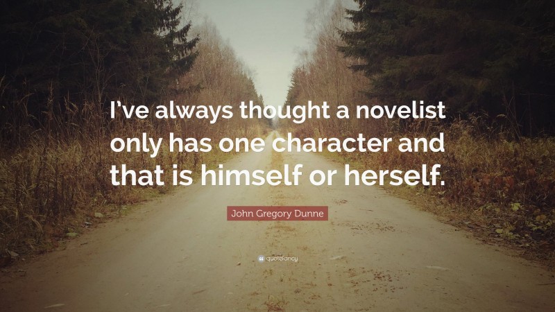 John Gregory Dunne Quote: “I’ve always thought a novelist only has one character and that is himself or herself.”