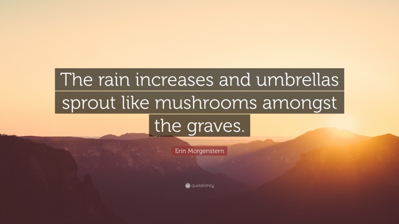 Erin Morgenstern Quote: “The rain increases and umbrellas sprout like mushrooms amongst the graves.”