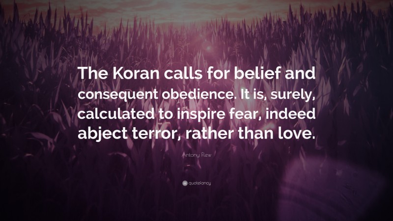 Antony Flew Quote: “The Koran calls for belief and consequent obedience. It is, surely, calculated to inspire fear, indeed abject terror, rather than love.”