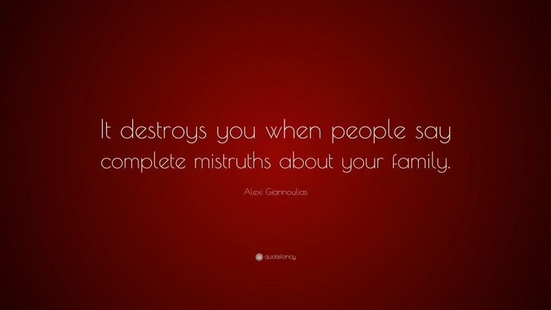 Alexi Giannoulias Quote: “It destroys you when people say complete mistruths about your family.”