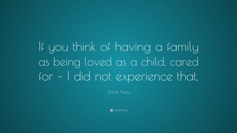 Daniel Pauly Quote: “If you think of having a family as being loved as a child, cared for – I did not experience that.”