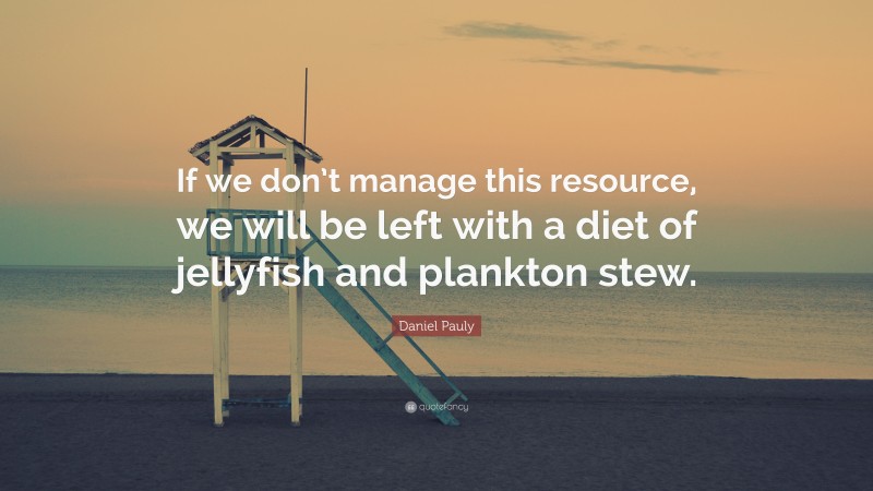 Daniel Pauly Quote: “If we don’t manage this resource, we will be left with a diet of jellyfish and plankton stew.”