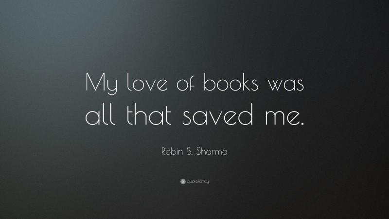 Robin S. Sharma Quote: “My love of books was all that saved me.”
