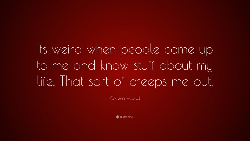 Colleen Haskell Quote: “Its weird when people come up to me and know stuff about my life. That sort of creeps me out.”