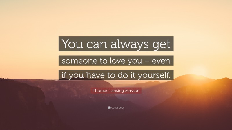 Thomas Lansing Masson Quote: “You can always get someone to love you – even if you have to do it yourself.”