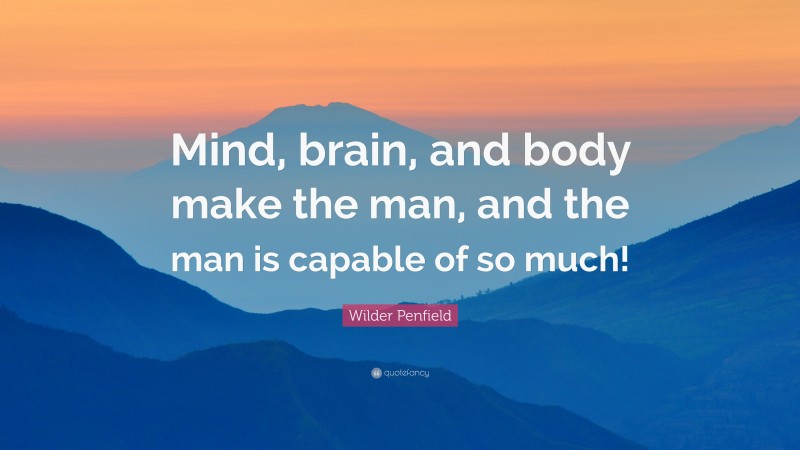 Wilder Penfield Quote: “Mind, brain, and body make the man, and the man is capable of so much!”