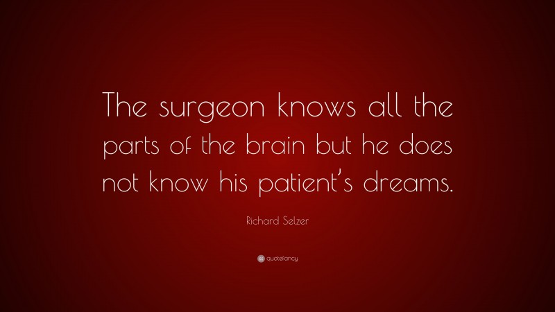 Richard Selzer Quote: “The surgeon knows all the parts of the brain but he does not know his patient’s dreams.”
