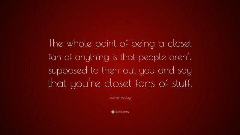 James Roday Quote: “The whole point of being a closet fan of anything is that people aren’t supposed to then out you and say that you’re closet fans of stuff.”
