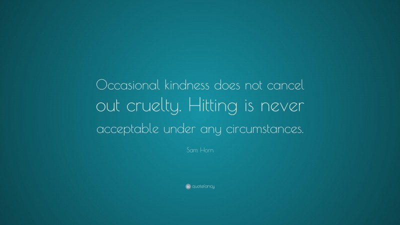 Sam Horn Quote: “Occasional kindness does not cancel out cruelty. Hitting is never acceptable under any circumstances.”